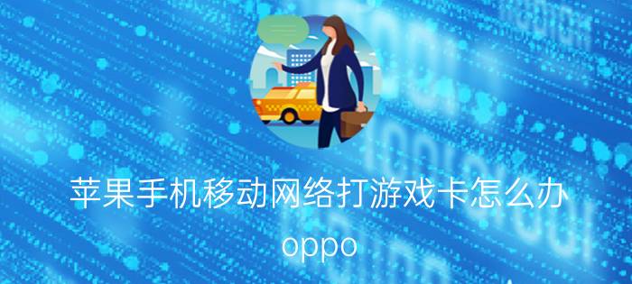 苹果手机移动网络打游戏卡怎么办 oppo A11手机用久了玩游戏卡怎么办？